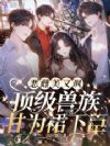 恶雌美又飒,顶级兽族甘为裙下臣